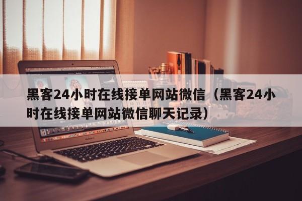 黑客24小时在线接单网站微信（黑客24小时在线接单网站微信聊天记录）