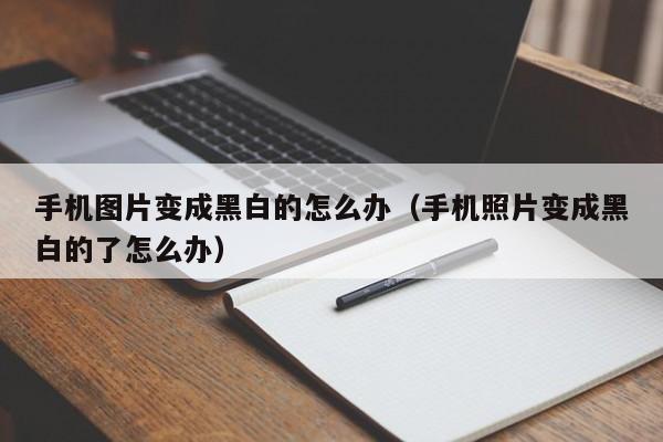 手机图片变成黑白的怎么办（手机照片变成黑白的了怎么办）