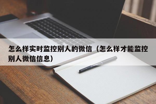 怎么样实时监控别人的微信（怎么样才能监控别人微信信息）