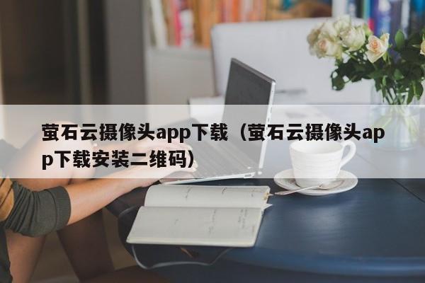 萤石云摄像头app下载（萤石云摄像头app下载安装二维码）