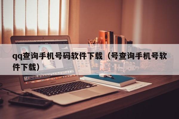 qq查询手机号码软件下载（号查询手机号软件下载）