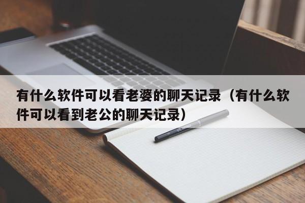 有什么软件可以看老婆的聊天记录（有什么软件可以看到老公的聊天记录）