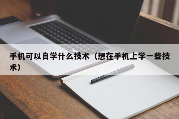 手机可以自学什么技术（想在手机上学一些技术）