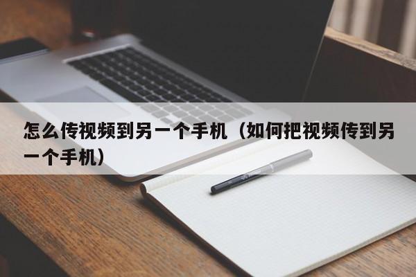 怎么传视频到另一个手机（如何把视频传到另一个手机）