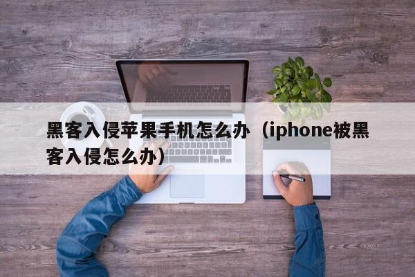 黑客入侵苹果手机怎么办（iphone被黑客入侵怎么办）