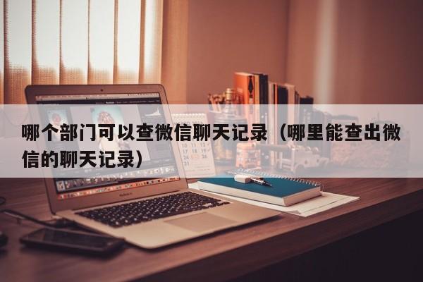 哪个部门可以查微信聊天记录（哪里能查出微信的聊天记录）