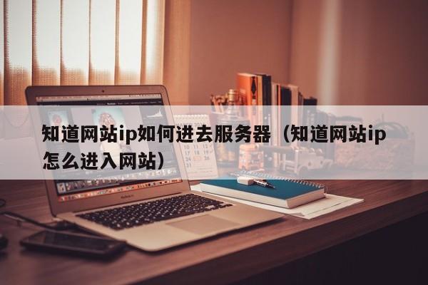 知道网站ip如何进去服务器（知道网站ip怎么进入网站）