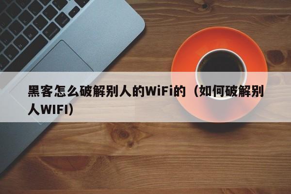 黑客怎么破解别人的WiFi的（如何破解别人WIFI）