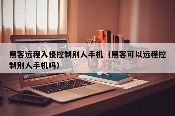 黑客远程入侵控制别人手机（黑客可以远程控制别人手机吗）