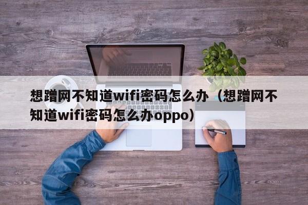 想蹭网不知道wifi密码怎么办（想蹭网不知道wifi密码怎么办oppo）