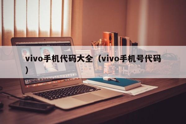 vivo手机代码大全（vivo手机号代码）