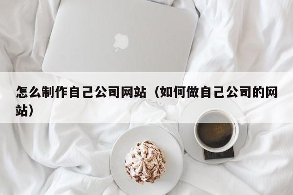 怎么制作自己公司网站（如何做自己公司的网站）