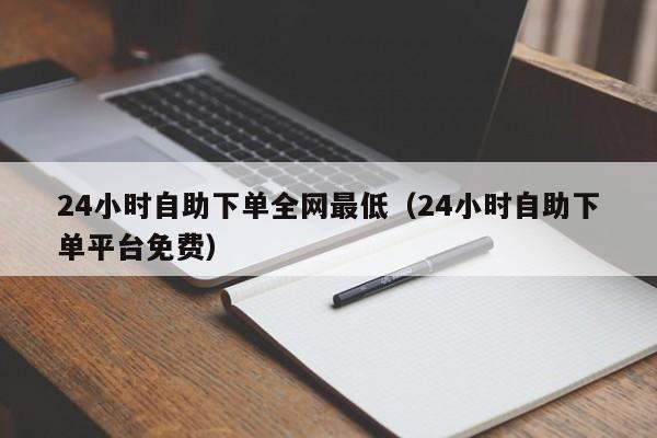 24小时自助下单全网最低（24小时自助下单平台免费）