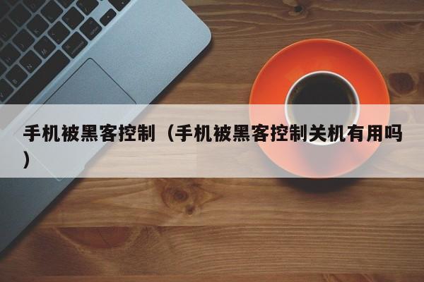 手机被黑客控制（手机被黑客控制关机有用吗）