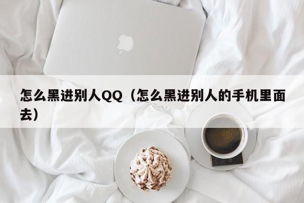 怎么黑进别人QQ（怎么黑进别人的手机里面去）