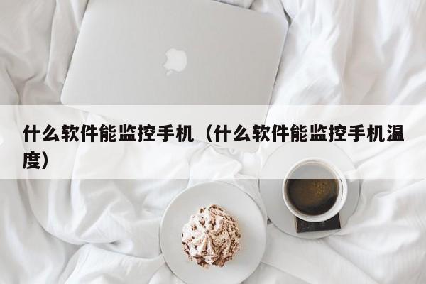 什么软件能监控手机（什么软件能监控手机温度）