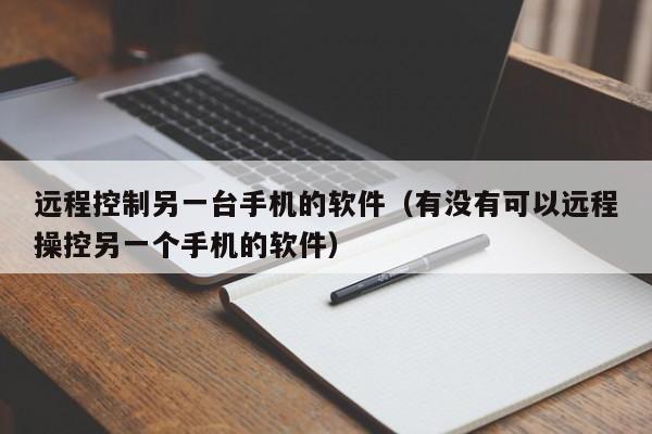 远程控制另一台手机的软件（有没有可以远程操控另一个手机的软件）