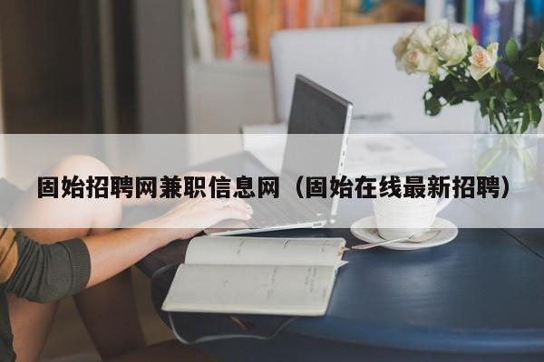 固始招聘网兼职信息网（固始在线最新招聘）