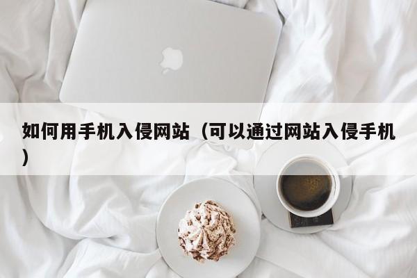 如何用手机入侵网站（可以通过网站入侵手机）