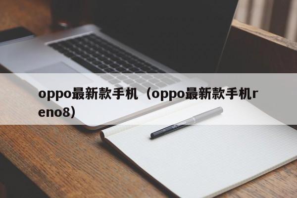 oppo最新款手机（oppo最新款手机reno8）