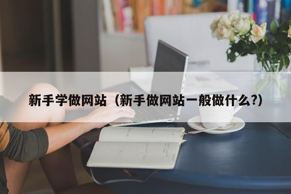 新手学做网站（新手做网站一般做什么?）