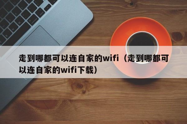 走到哪都可以连自家的wifi（走到哪都可以连自家的wifi下载）