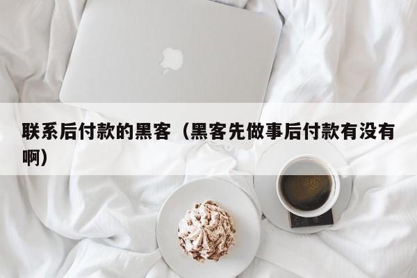 联系后付款的黑客（黑客先做事后付款有没有啊）