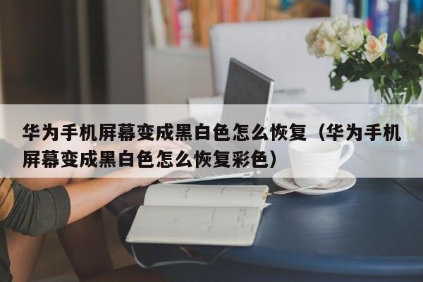 华为手机屏幕变成黑白色怎么恢复（华为手机屏幕变成黑白色怎么恢复彩色）