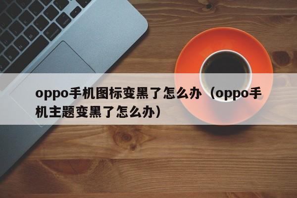 oppo手机图标变黑了怎么办（oppo手机主题变黑了怎么办）