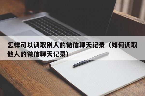 怎样可以调取别人的微信聊天记录（如何调取他人的微信聊天记录）