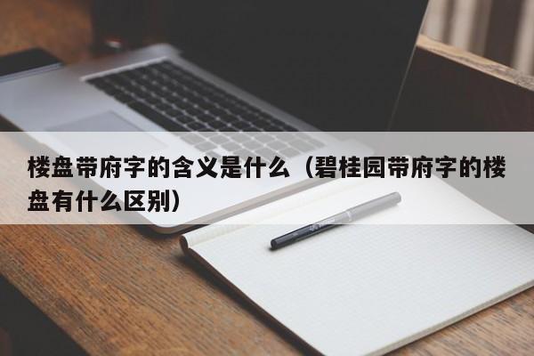 楼盘带府字的含义是什么（碧桂园带府字的楼盘有什么区别）