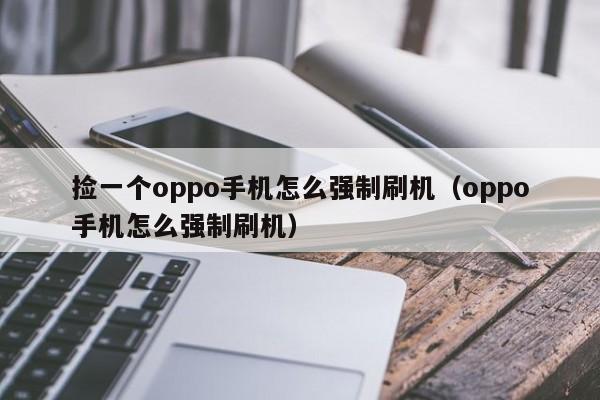 捡一个oppo手机怎么强制刷机（oppo手机怎么强制刷机）