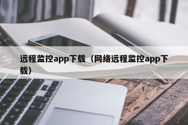 远程监控app下载（网络远程监控app下载）