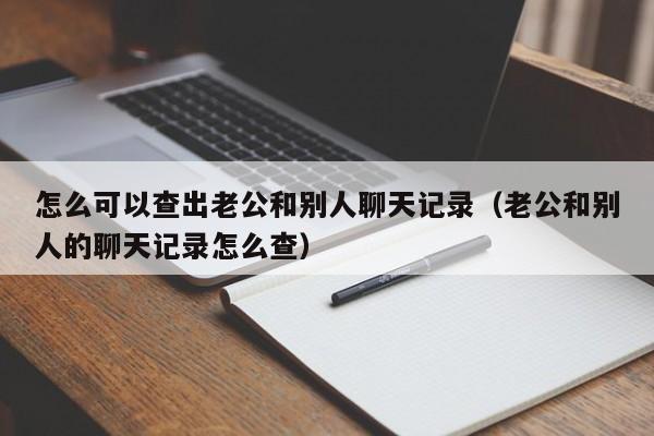 怎么可以查出老公和别人聊天记录（老公和别人的聊天记录怎么查）