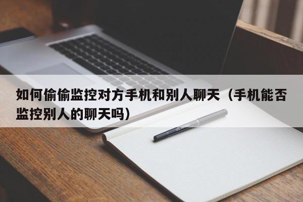 如何偷偷监控对方手机和别人聊天（手机能否监控别人的聊天吗）