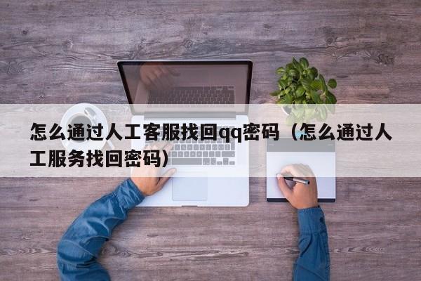 怎么通过人工客服找回qq密码（怎么通过人工服务找回密码）