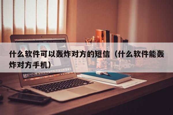 什么软件可以轰炸对方的短信（什么软件能轰炸对方手机）