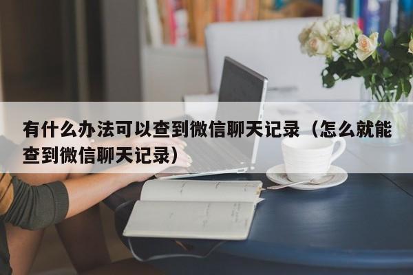 有什么办法可以查到微信聊天记录（怎么就能查到微信聊天记录）