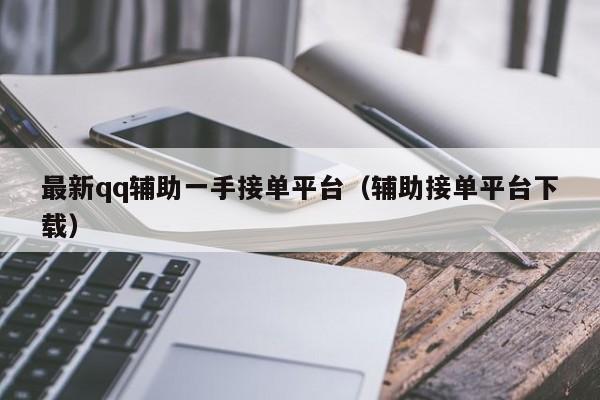 最新qq辅助一手接单平台（辅助接单平台下载）