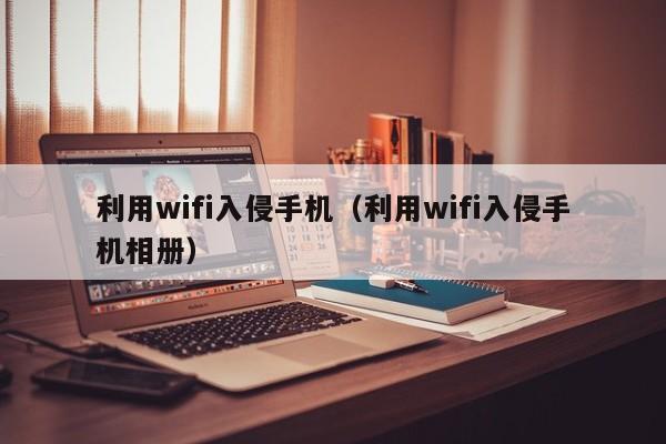 利用wifi入侵手机（利用wifi入侵手机相册）