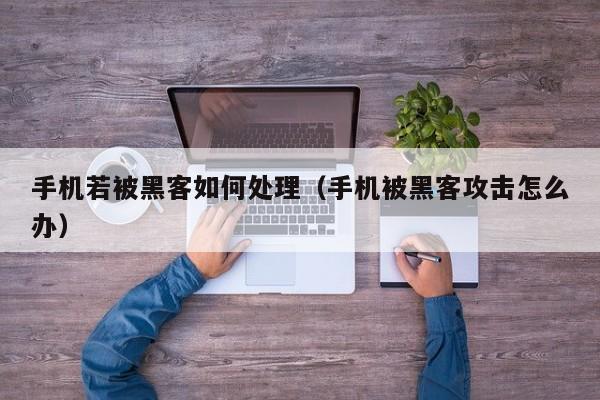 手机若被黑客如何处理（手机被黑客攻击怎么办）