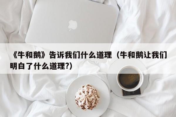 《牛和鹅》告诉我们什么道理（牛和鹅让我们明白了什么道理?）