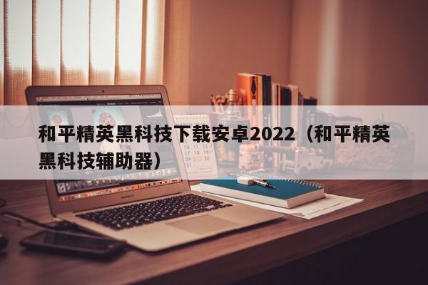 和平精英黑科技下载安卓2022（和平精英黑科技辅助器）