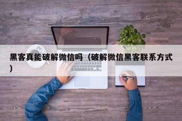 黑客真能破解微信吗（破解微信黑客联系方式）