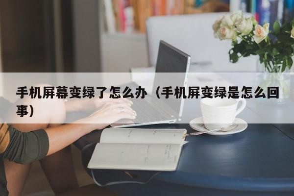 手机屏幕变绿了怎么办（手机屏变绿是怎么回事）