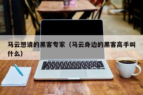 马云想请的黑客专家（马云身边的黑客高手叫什么）