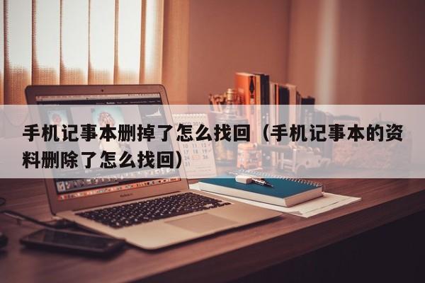 手机记事本删掉了怎么找回（手机记事本的资料删除了怎么找回）