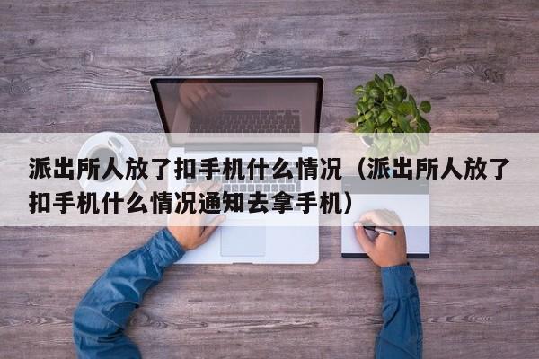 派出所人放了扣手机什么情况（派出所人放了扣手机什么情况通知去拿手机）