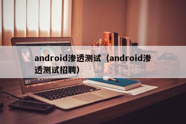 android渗透测试（android渗透测试招聘）