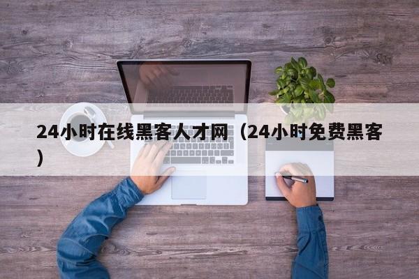 24小时在线黑客人才网（24小时免费黑客）